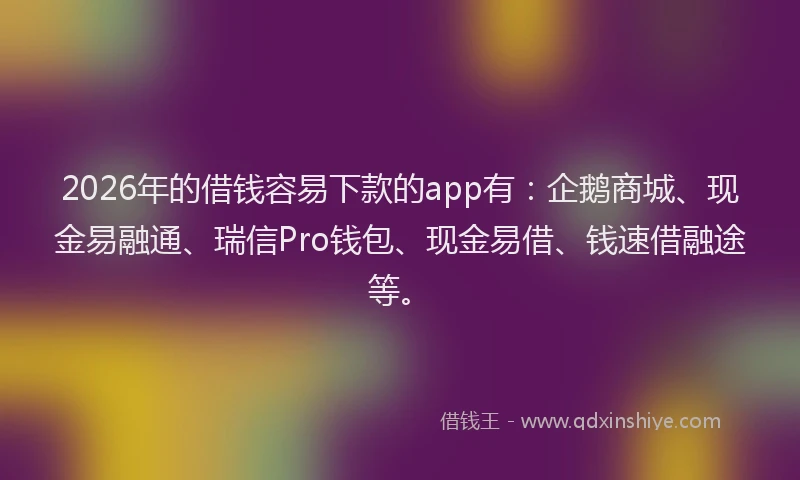 2026年的借钱容易下款的app有：企鹅商城、现金易融通、瑞信Pro钱包、现金易借、钱速借融途等。