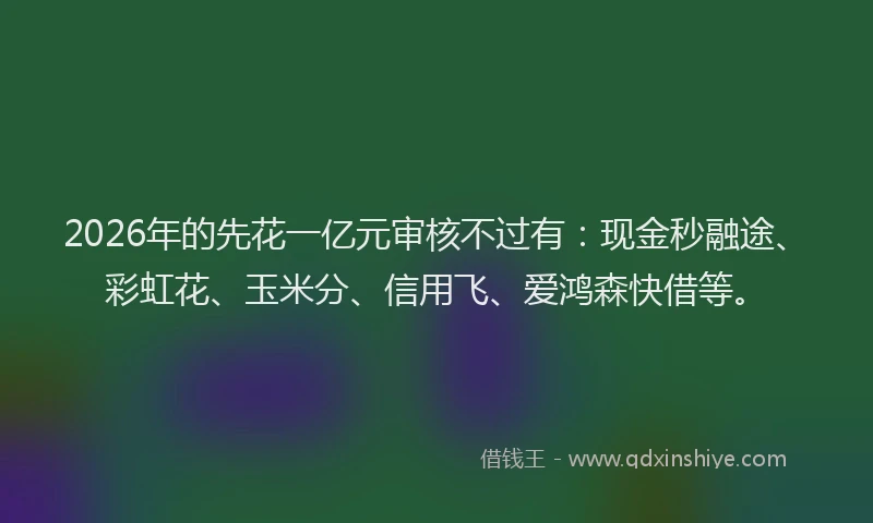 2026年的先花一亿元审核不过有:现金秒融途、彩虹花、玉米分、信用飞、爱鸿森快借等。
