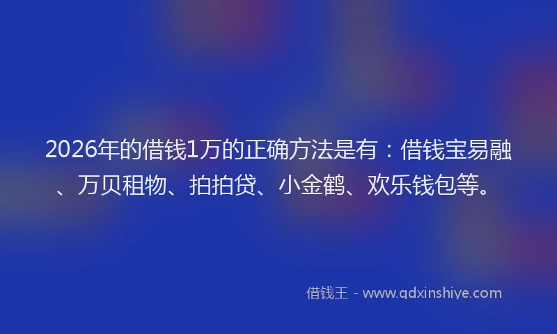 2026年的借钱1万的正确方法是有:借钱宝易融、万贝租物、拍拍贷、小金鹤、欢乐钱包等。
