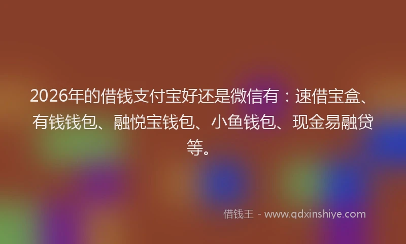 2026年的借钱支付宝好还是微信有：速借宝盒、有钱钱包、融悦宝钱包、小鱼钱包、现金易融贷等。