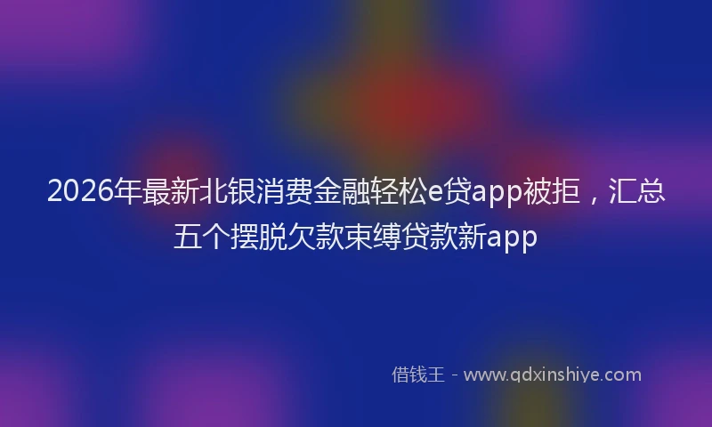 2026年最新北银消费金融轻松e贷app被拒，汇总五个摆脱欠款束缚贷款新app