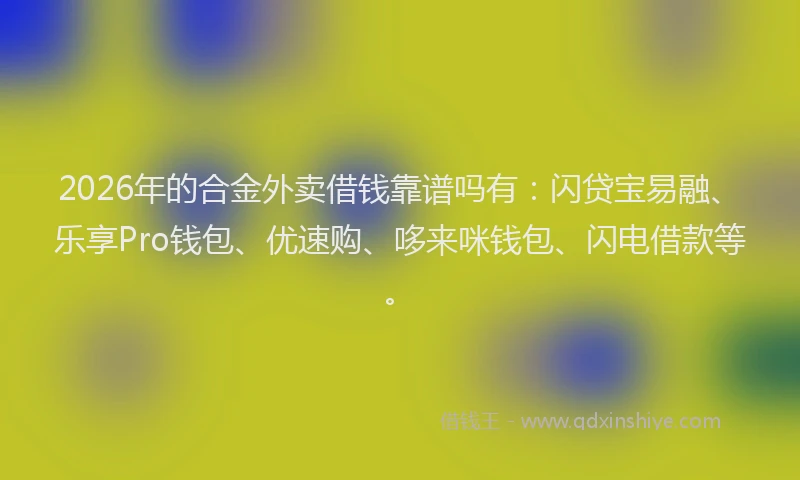 2026年的合金外卖借钱靠谱吗有:闪贷宝易融、乐享Pro钱包、优速购、哆来咪钱包、闪电借款等。