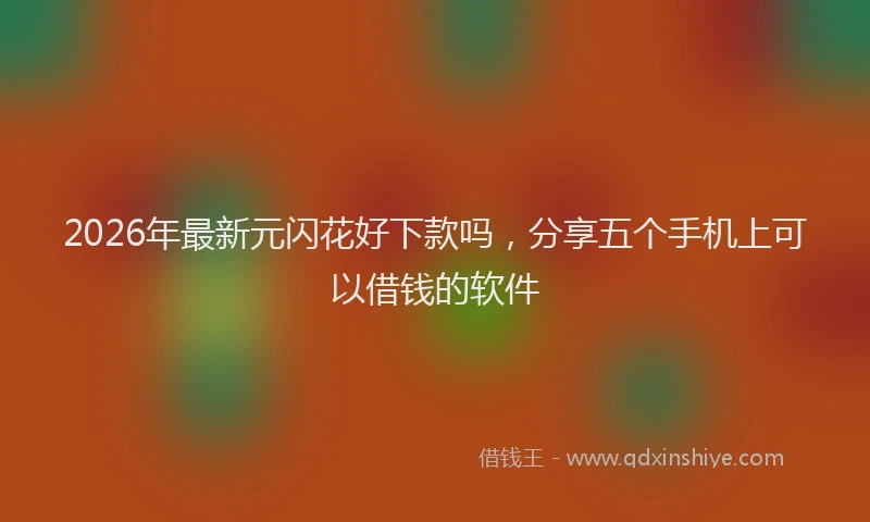 2026年最新元闪花好下款吗，分享五个手机上可以借钱的软件