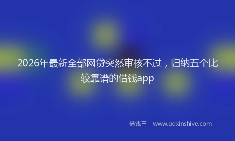 2026年最新全部网贷突然审核不过,归纳五个比较靠谱的借钱app
