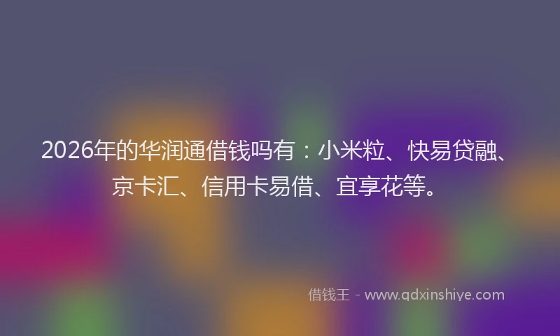 2026年的华润通借钱吗有:小米粒、快易贷融、京卡汇、信用卡易借、宜享花等。