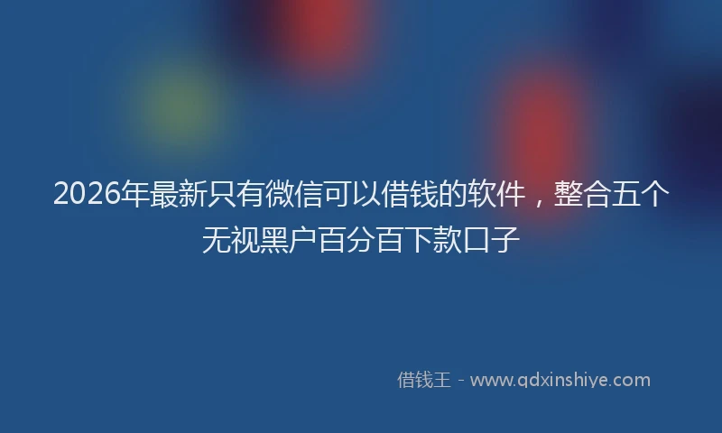 2026年最新只有微信可以借钱的软件，整合五个无视黑户百分百下款口子