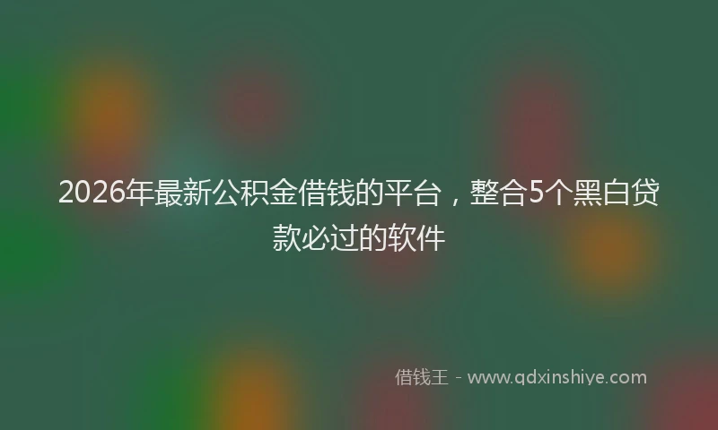 2026年最新公积金借钱的平台，整合5个黑白贷款必过的软件