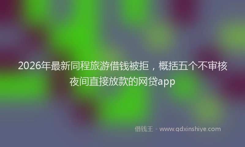 2026年最新同程旅游借钱被拒，概括五个不审核夜间直接放款的网贷app