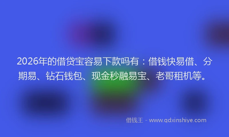 2026年的借贷宝容易下款吗有：借钱快易借、分期易、钻石钱包、现金秒融易宝、老哥租机等。