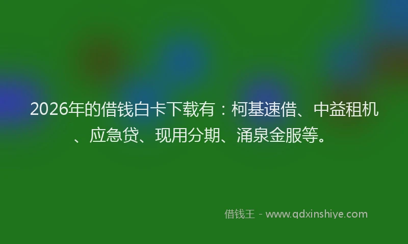 2026年的借钱白卡下载有：柯基速借、中益租机、应急贷、现用分期、涌泉金服等。