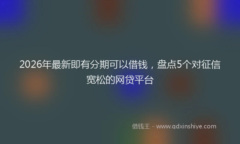 2026年最新即有分期可以借钱，盘点5个对征信宽松的网贷平台