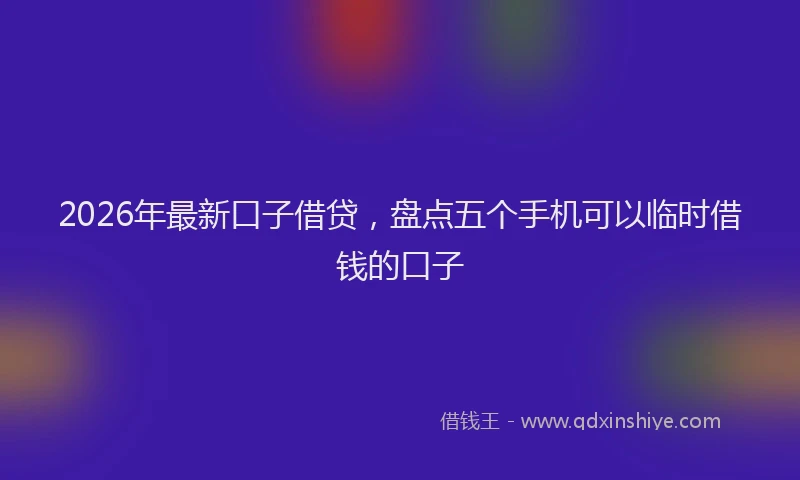 2026年最新口子借贷，盘点五个手机可以临时借钱的口子