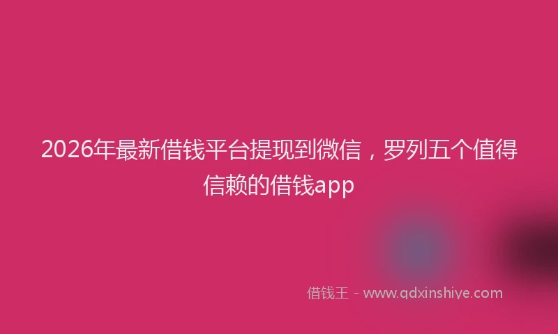 2026年最新借钱平台提现到微信，罗列五个值得信赖的借钱app