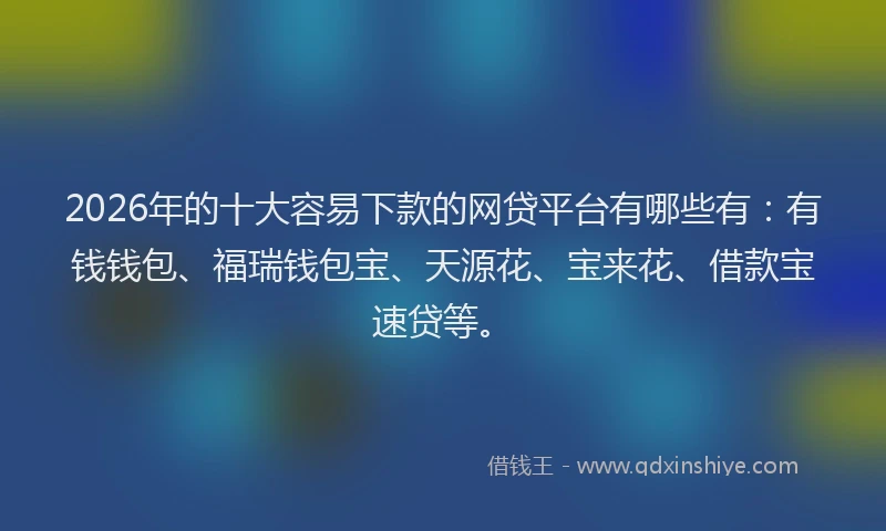 2026年的十大容易下款的网贷平台有哪些有：有钱钱包、福瑞钱包宝、天源花、宝来花、借款宝速贷等。