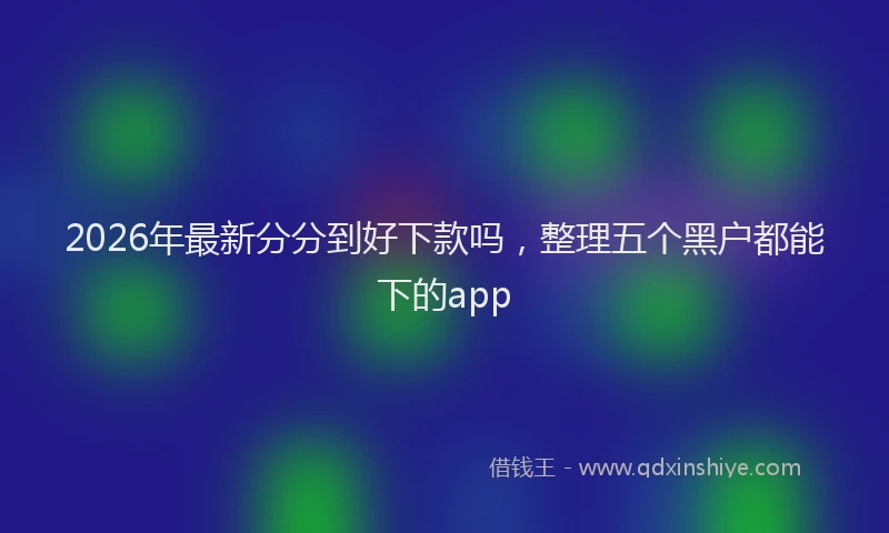 2026年最新分分到好下款吗，整理五个黑户都能下的app