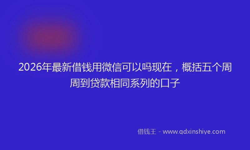 2026年最新借钱用微信可以吗现在，概括五个周周到贷款相同系列的口子