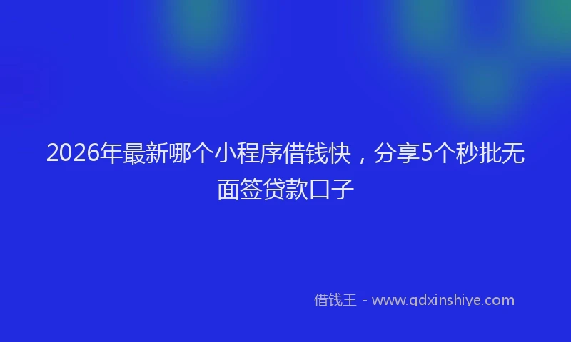 2026年最新哪个小程序借钱快，分享5个秒批无面签贷款口子