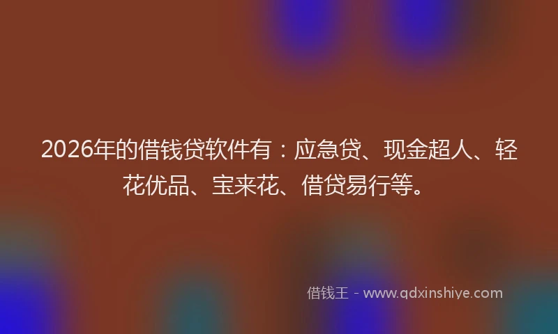 2026年的借钱贷软件有：应急贷、现金超人、轻花优品、宝来花、借贷易行等。