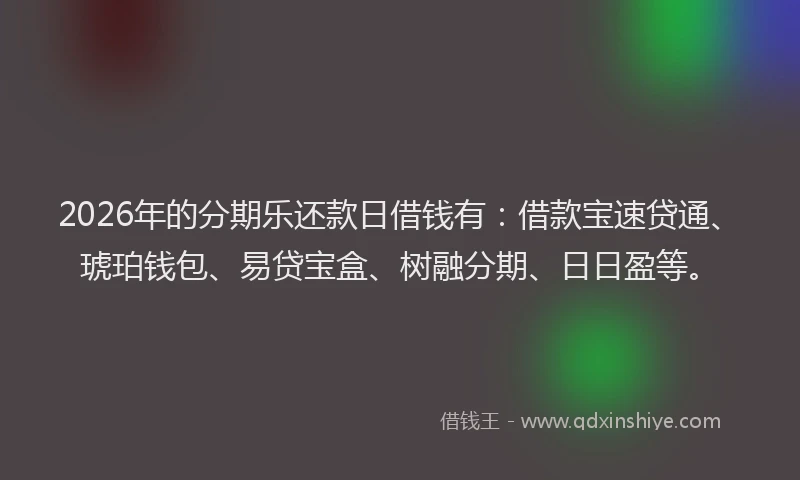 2026年的分期乐还款日借钱有：借款宝速贷通、琥珀钱包、易贷宝盒、树融分期、日日盈等。