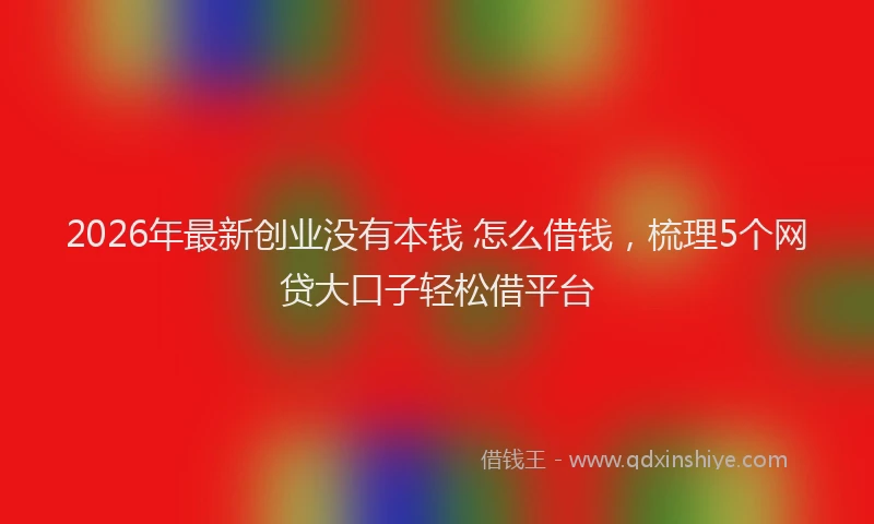 2026年最新创业没有本钱 怎么借钱，梳理5个网贷大口子轻松借平台
