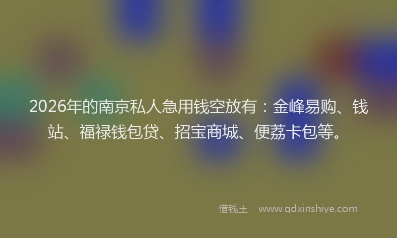 2026年的南京私人急用钱空放有：金峰易购、钱站、福禄钱包贷、招宝商城、便荔卡包等。