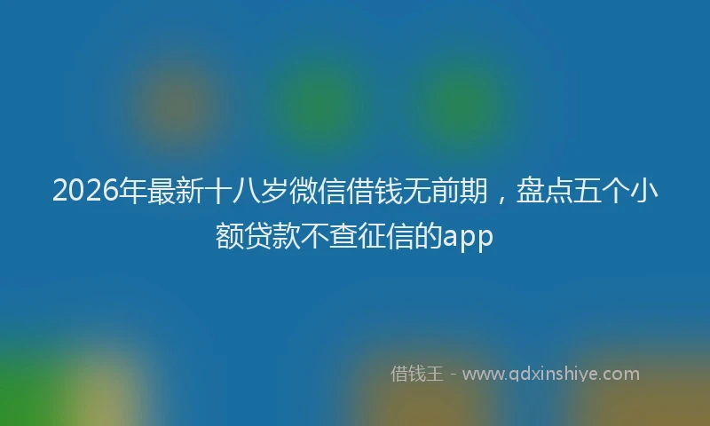 2026年最新十八岁微信借钱无前期，盘点五个小额贷款不查征信的app