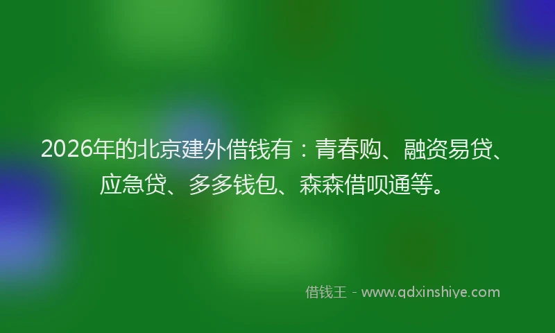 2026年的北京建外借钱有：青春购、融资易贷、应急贷、多多钱包、森森借呗通等。