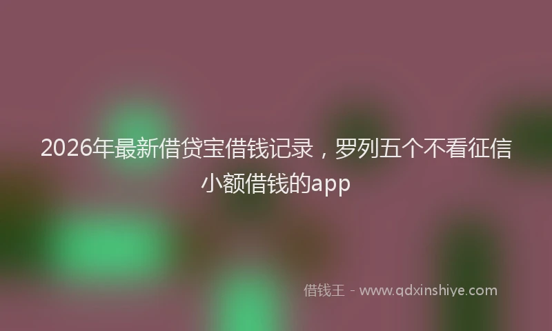 2026年最新借贷宝借钱记录，罗列五个不看征信小额借钱的app