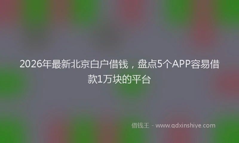 2026年最新北京白户借钱，盘点5个APP容易借款1万块的平台
