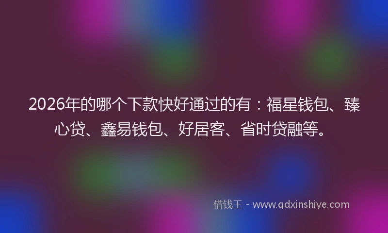 2026年的哪个下款快好通过的有：福星钱包、臻心贷、鑫易钱包、好居客、省时贷融等。