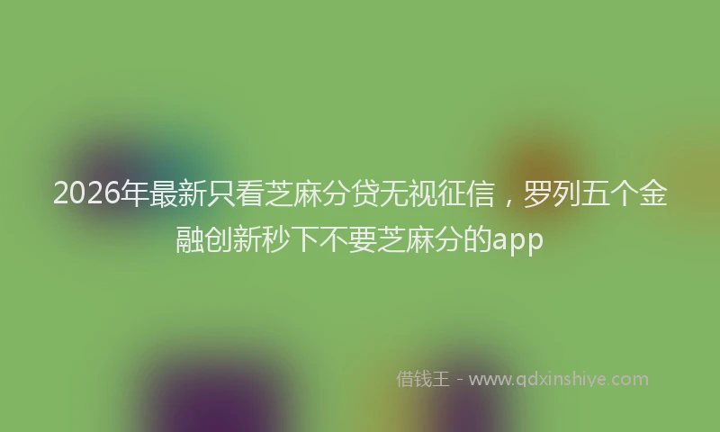 2026年最新只看芝麻分贷无视征信,罗列五个金融创新秒下不要芝麻分的app