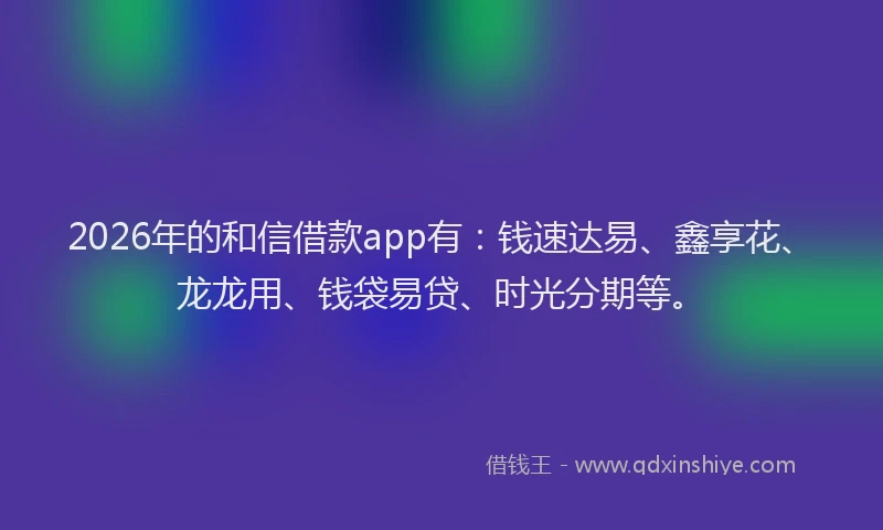 2026年的和信借款app有:钱速达易、鑫享花、龙龙用、钱袋易贷、时光分期等。
