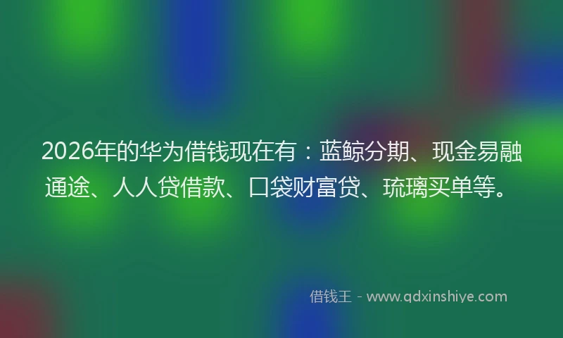 2026年的华为借钱现在有:蓝鲸分期、现金易融通途、人人贷借款、口袋财富贷、琉璃买单等。