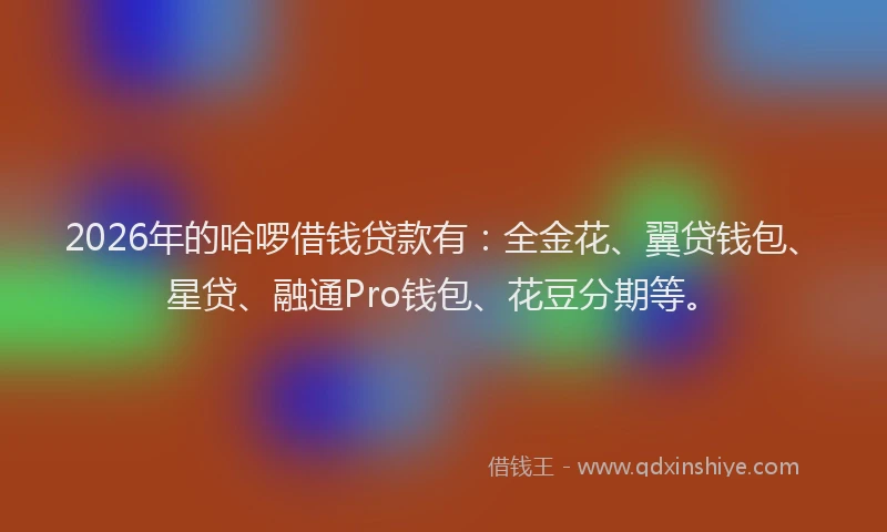 2026年的哈啰借钱贷款有:全金花、翼贷钱包、星贷、融通Pro钱包、花豆分期等。