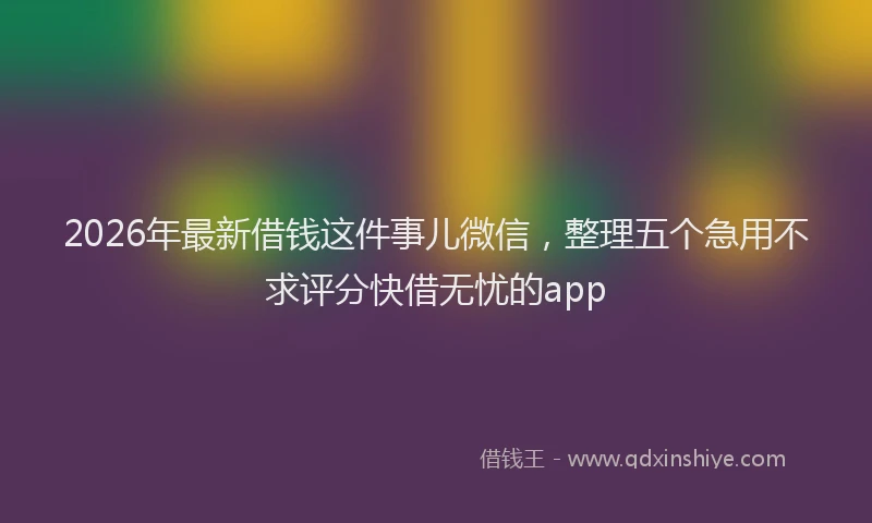 2026年最新借钱这件事儿微信，整理五个急用不求评分快借无忧的app