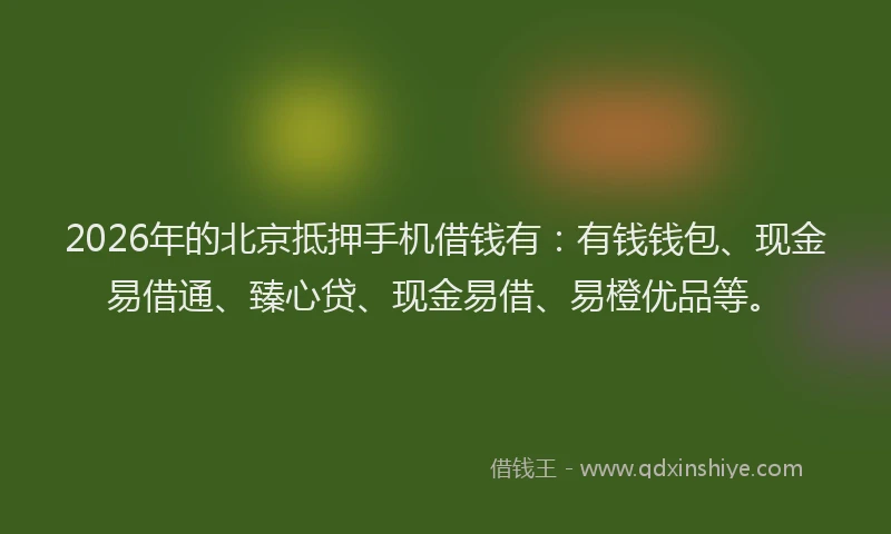 2026年的北京抵押手机借钱有：有钱钱包、现金易借通、臻心贷、现金易借、易橙优品等。