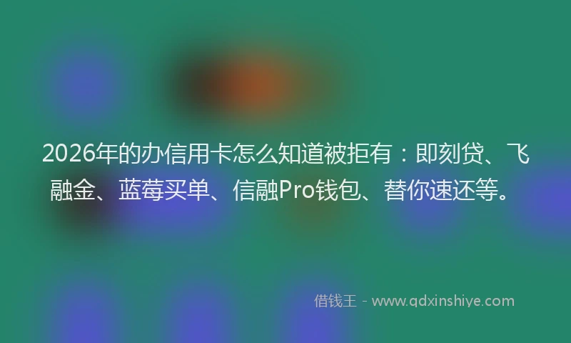 2026年的办信用卡怎么知道被拒有：即刻贷、飞融金、蓝莓买单、信融Pro钱包、替你速还等。