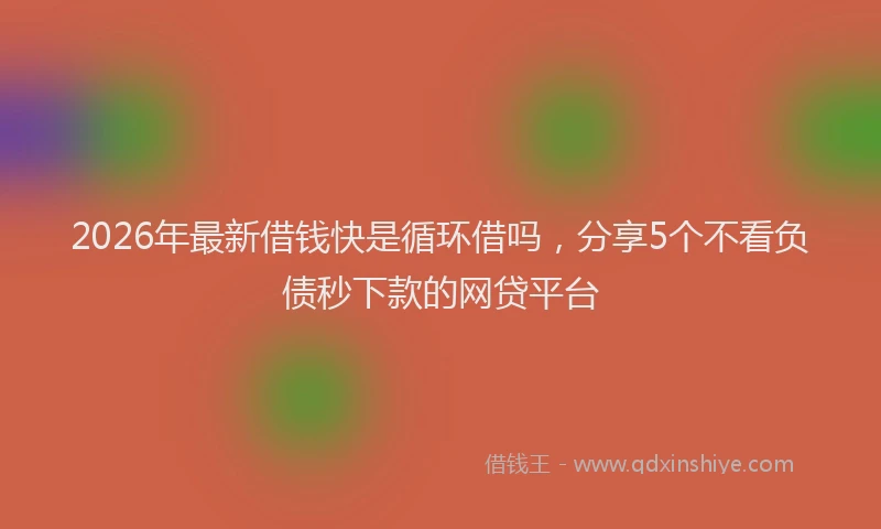 2026年最新借钱快是循环借吗,分享5个不看负债秒下款的网贷平台