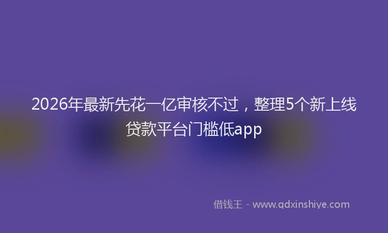 2026年最新先花一亿审核不过，整理5个新上线贷款平台门槛低app