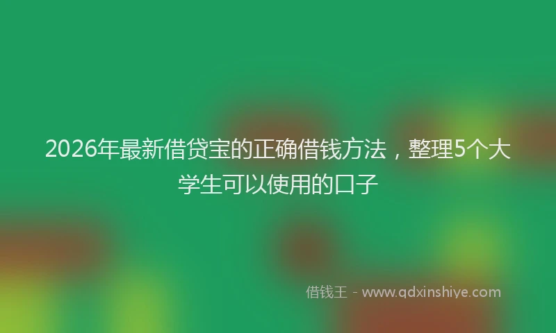 2026年最新借贷宝的正确借钱方法，整理5个大学生可以使用的口子