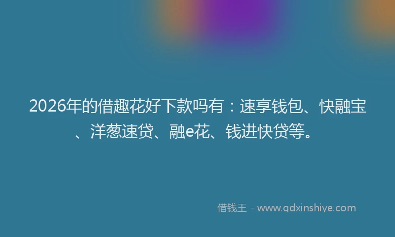 2026年的借趣花好下款吗有：速享钱包、快融宝、洋葱速贷、融e花、钱进快贷等。
