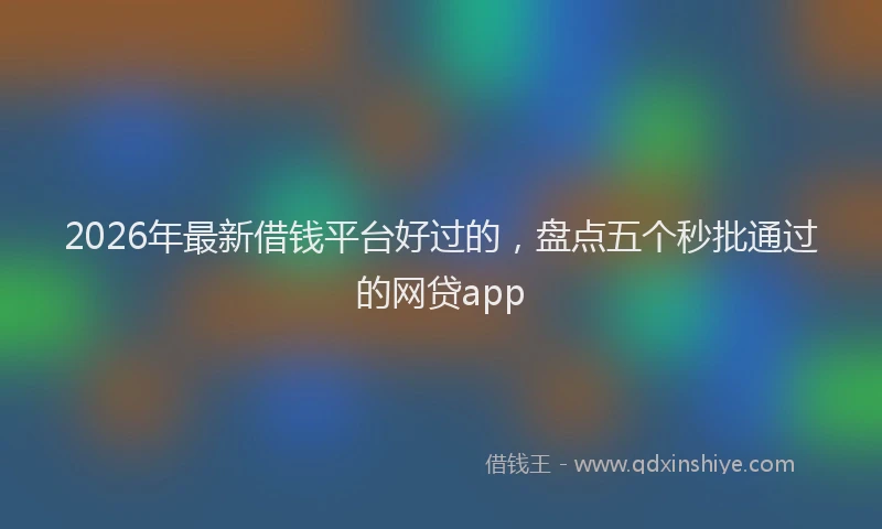 2026年最新借钱平台好过的，盘点五个秒批通过的网贷app