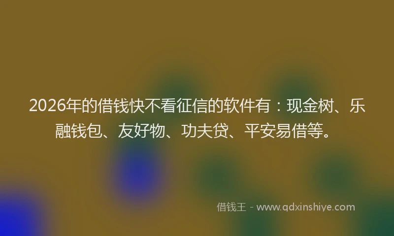 2026年的借钱快不看征信的软件有：现金树、乐融钱包、友好物、功夫贷、平安易借等。
