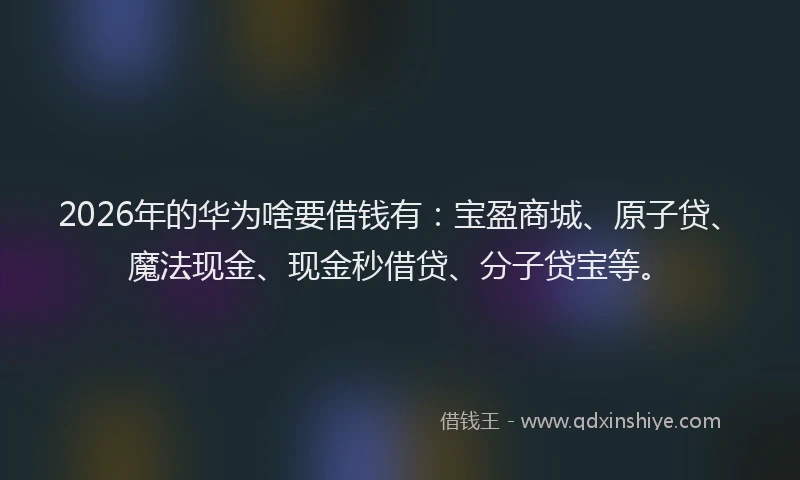 2026年的华为啥要借钱有：宝盈商城、原子贷、魔法现金、现金秒借贷、分子贷宝等。