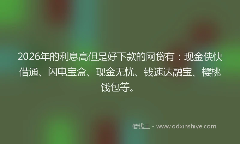 2026年的利息高但是好下款的网贷有：现金侠快借通、闪电宝盒、现金无忧、钱速达融宝、樱桃钱包等。