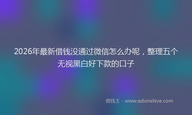 2026年最新借钱没通过微信怎么办呢，整理五个无视黑白好下款的口子