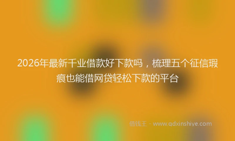 2026年最新千业借款好下款吗,梳理五个征信瑕疵也能借网贷轻松下款的平台