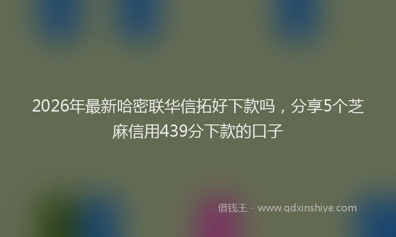 2026年最新哈密联华信拓好下款吗，分享5个芝麻信用439分下款的口子