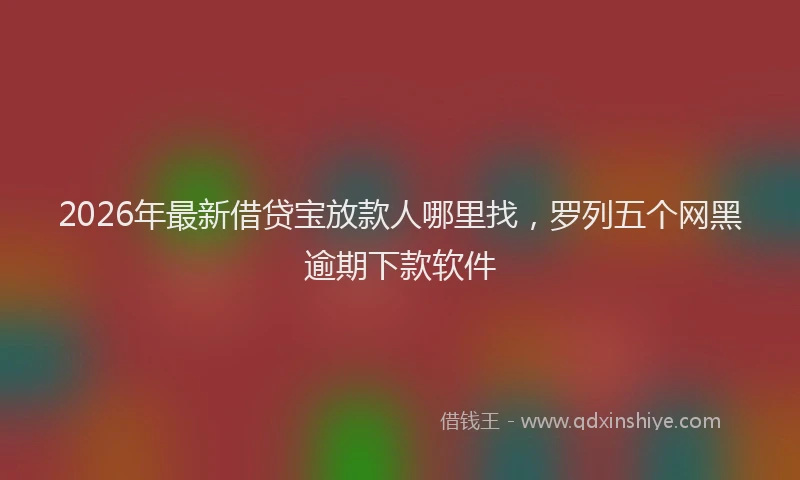 2026年最新借贷宝放款人哪里找，罗列五个网黑逾期下款软件