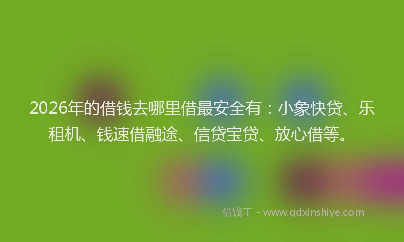 2026年的借钱去哪里借最安全有：小象快贷、乐租机、钱速借融途、信贷宝贷、放心借等。